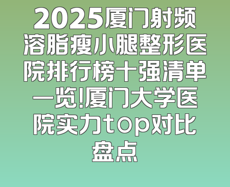 2025厦门射频溶脂瘦小腿整形医院排行榜十强清单一览！厦门大学医院实力top对比盘点