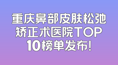 重庆鼻部皮肤松弛矫正术医院TOP10榜单发布！