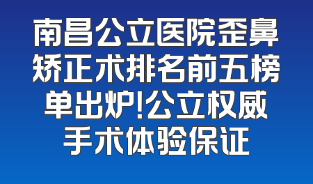 南昌公立医院歪鼻矫正术排名前五榜单出炉！公立权威手术体验保证