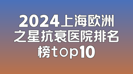 2024上海欧洲之星抗衰医院排名榜top10