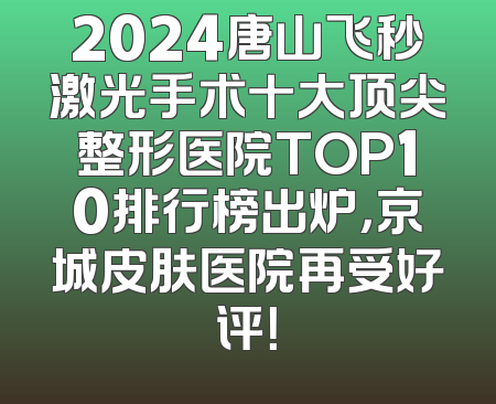 2024唐山飞秒激光手术十大顶尖整形医院TOP10排行榜出炉，京城皮肤医院再受好评！