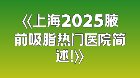《上海2025腋前吸脂热门医院简述！》