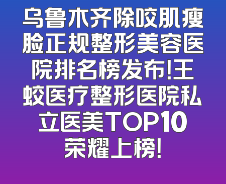 乌鲁木齐除咬肌瘦脸正规整形美容医院排名榜发布！王蛟医疗整形医院私立医美TOP10荣耀上榜！