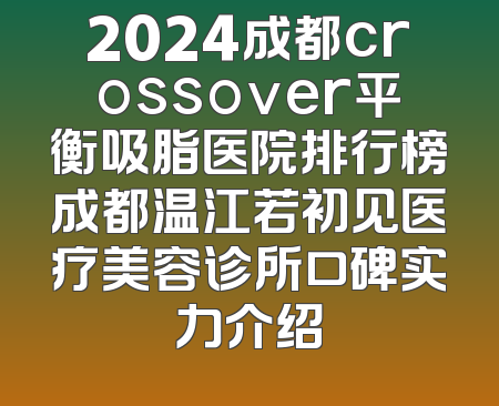 2024成都crossover平衡吸脂医院排行榜成都温江若初见医疗美容诊所口碑实力介绍