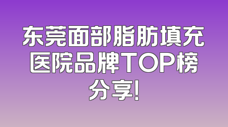 东莞面部脂肪填充医院品牌TOP榜分享！