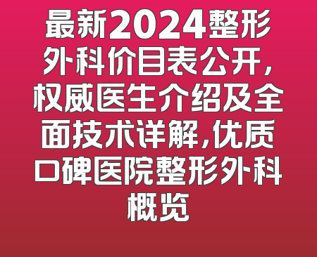 最新2024整形外科价目表公开，权威医生介绍及全面技术详解，优质口碑医院整形外科概览