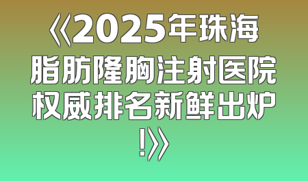 《2025年珠海脂肪隆胸注射医院权威排名新鲜出炉！》