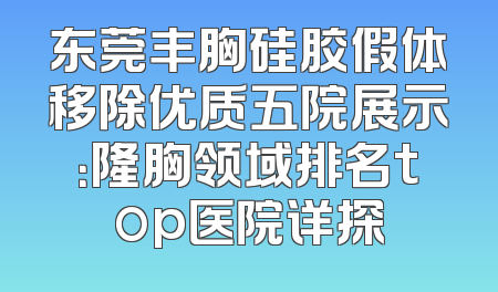东莞丰胸硅胶假体移除优质五院展示：隆胸领域排名top医院详探