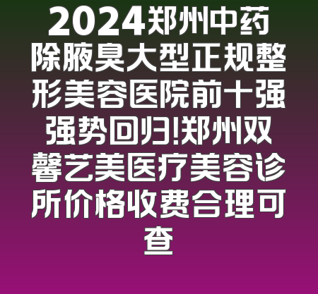 2024郑州中药除腋臭大型正规整形美容医院前十强强势回归！郑州双馨艺美医疗美容诊所价格收费合理可查