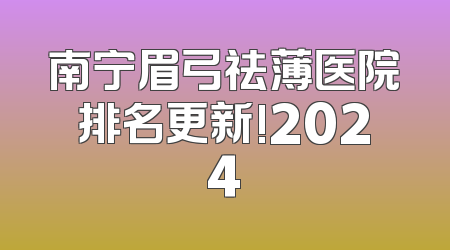 南宁眉弓祛薄医院排名更新!2024