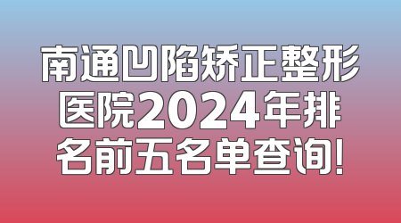 南通凹陷矫正整形医院2024年排名前五名单查询！