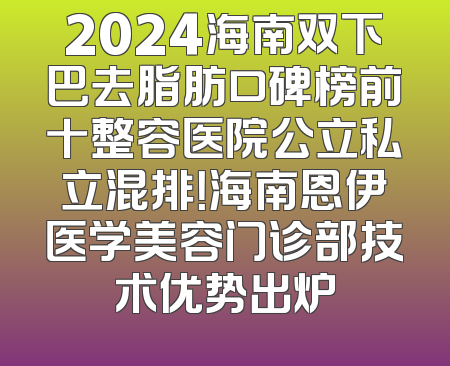 2024海南双下巴去脂肪口碑榜前十整容医院公立私立混排！海南恩伊医学美容门诊部技术优势出炉