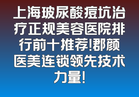 上海玻尿酸痘坑治疗正规美容医院排行前十推荐！郡颜医美连锁领先技术力量！