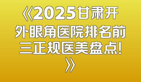 《2025甘肃开外眼角医院排名前三正规医美盘点！》