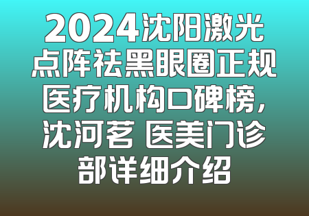 2024沈阳激光点阵祛黑眼圈正规医疗机构口碑榜，沈河茗湲医美门诊部详细介绍