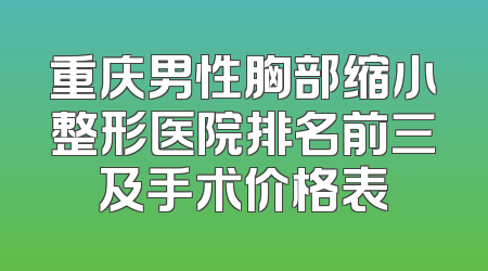 重庆男性胸部缩小整形医院排名前三及手术价格表