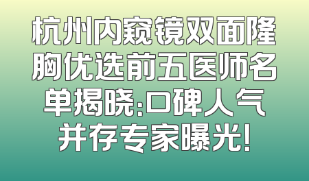 杭州内窥镜双面隆胸优选前五医师名单揭晓：口碑人气并存专家曝光！