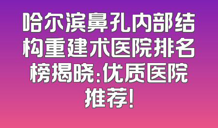 哈尔滨鼻孔内部结构重建术医院排名榜揭晓：优质医院推荐！