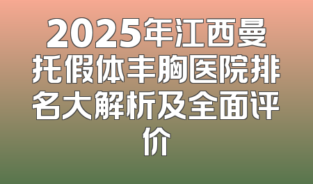 2025年江西曼托假体丰胸医院排名大解析及全面评价