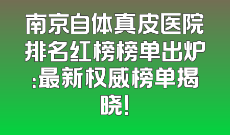 南京自体真皮医院排名红榜榜单出炉：最新权威榜单揭晓！