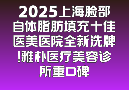 2025上海脸部自体脂肪填充十佳医美医院全新洗牌！雅朴医疗美容诊所重口碑