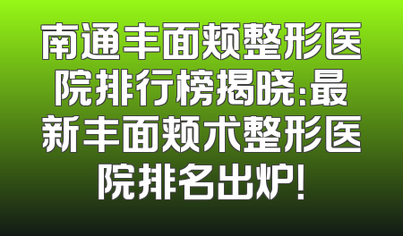 南通丰面颊整形医院排行榜揭晓：最新丰面颊术整形医院排名出炉！