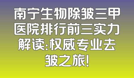 南宁生物除皱三甲医院排行前三实力解读：权威专业去皱之旅！