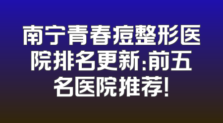 南宁青春痘整形医院排名更新：前五名医院推荐！