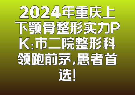2024年重庆上下颚骨整形实力PK：市二院整形科领跑前茅，患者首选！