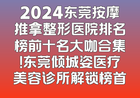 2024东莞按摩推拿整形医院排名榜前十名大咖合集！东莞倾城姿医疗美容诊所解锁榜首
