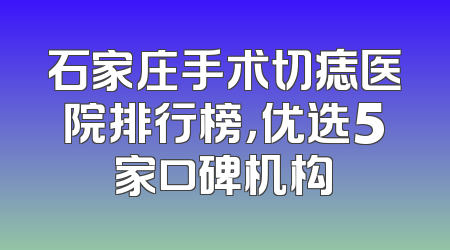 石家庄手术切痣医院排行榜，优选5家口碑机构