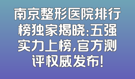 南京整形医院排行榜独家揭晓：五强实力上榜，官方测评权威发布！