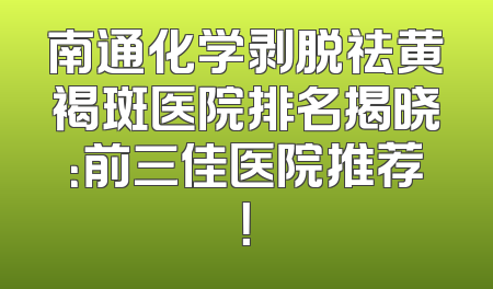 南通化学剥脱祛黄褐斑医院排名揭晓：前三佳医院推荐！