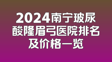 2024南宁玻尿酸隆眉弓医院排名及价格一览