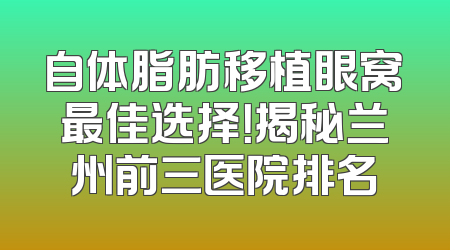 自体脂肪移植眼窝最佳选择！揭秘兰州前三医院排名