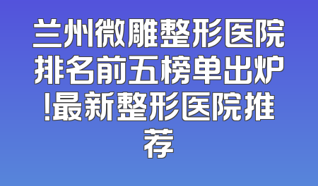 兰州微雕整形医院排名前五榜单出炉！最新整形医院推荐