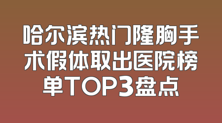 哈尔滨热门隆胸手术假体取出医院榜单TOP3盘点
