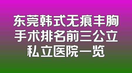 东莞韩式无痕丰胸手术排名前三公立私立医院一览