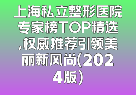 上海私立整形医院专家榜TOP精选，权威推荐引领美丽新风尚（2024版）