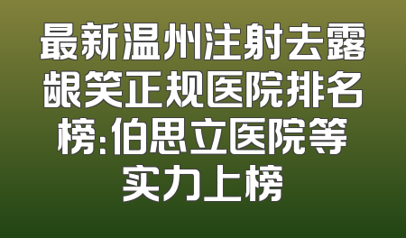 最新温州注射去露龈笑正规医院排名榜：伯思立医院等实力上榜
