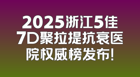 2025浙江5佳7D聚拉提抗衰医院权威榜发布！