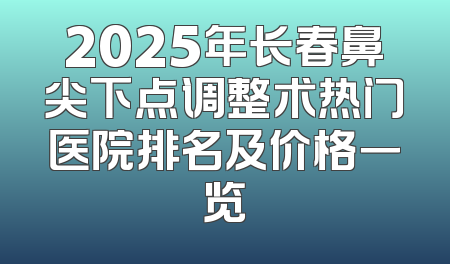 2025年长春鼻尖下点调整术热门医院排名及价格一览