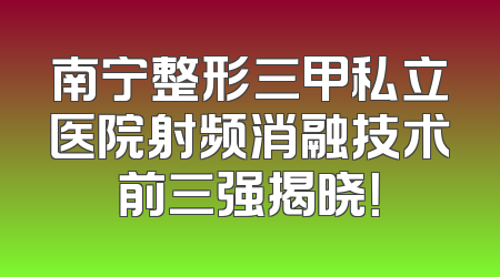 南宁整形三甲私立医院射频消融技术前三强揭晓！