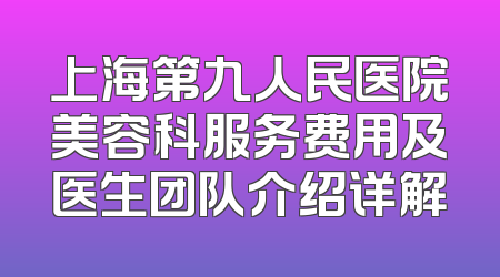 上海第九人民医院美容科服务费用及医生团队介绍详解