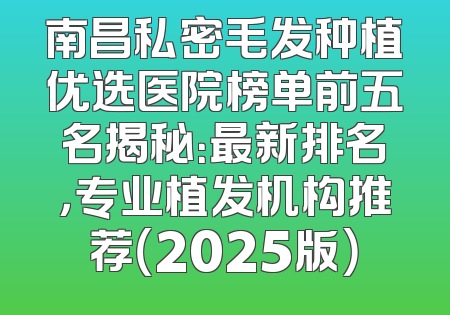 南昌私密毛发种植优选医院榜单前五名揭秘：最新排名，专业植发机构推荐（2025版）