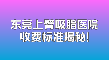 东莞上臂吸脂医院收费标准揭秘！