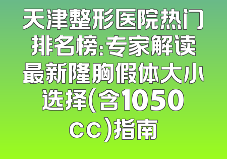 天津整形医院热门排名榜：专家解读最新隆胸假体大小选择（含1050cc）指南
