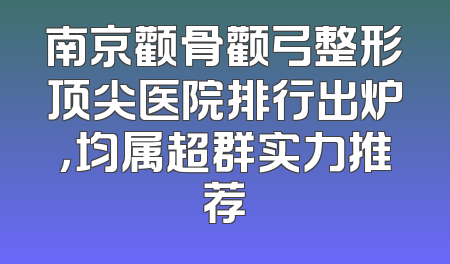 南京颧骨颧弓整形顶尖医院排行出炉，均属超群实力推荐