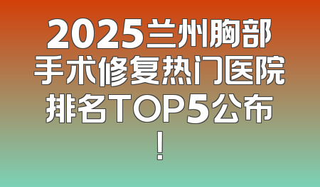 2025兰州胸部手术修复热门医院排名TOP5公布！
