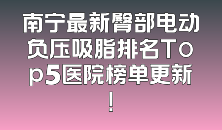 南宁最新臀部电动负压吸脂排名Top5医院榜单更新！